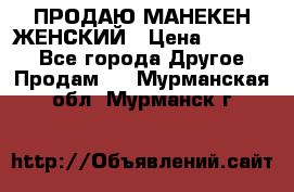 ПРОДАЮ МАНЕКЕН ЖЕНСКИЙ › Цена ­ 15 000 - Все города Другое » Продам   . Мурманская обл.,Мурманск г.